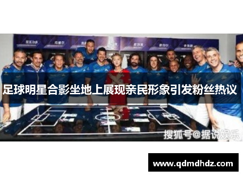 足球明星合影坐地上展现亲民形象引发粉丝热议 