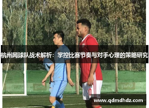杭州网球队战术解析:掌控比赛节奏与对手心理的策略研究