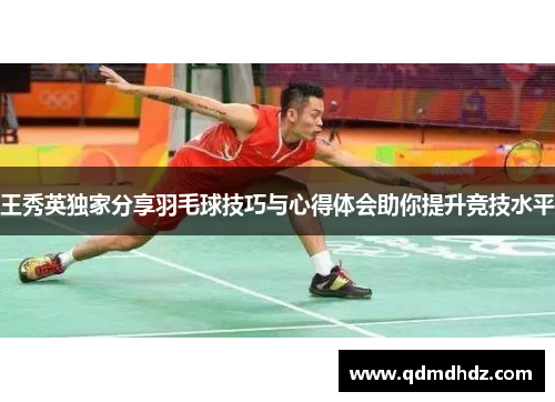 王秀英独家分享羽毛球技巧与心得体会助你提升竞技水平