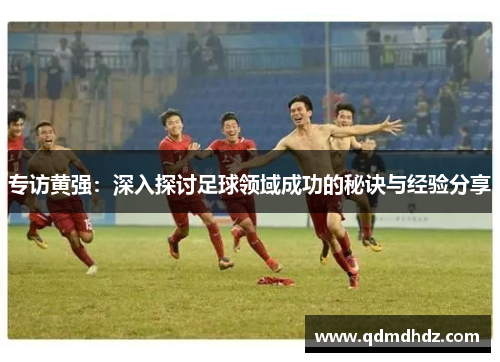 专访黄强：深入探讨足球领域成功的秘诀与经验分享