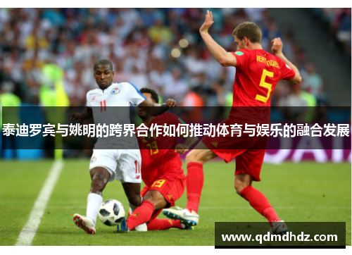 泰迪罗宾与姚明的跨界合作如何推动体育与娱乐的融合发展
