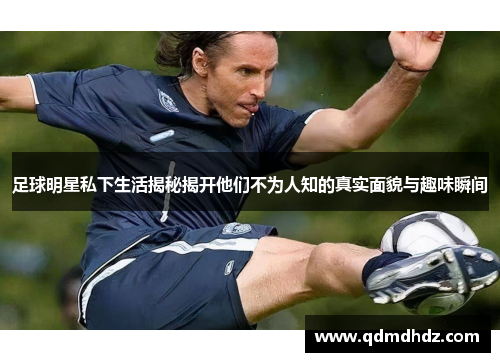 足球明星私下生活揭秘揭开他们不为人知的真实面貌与趣味瞬间