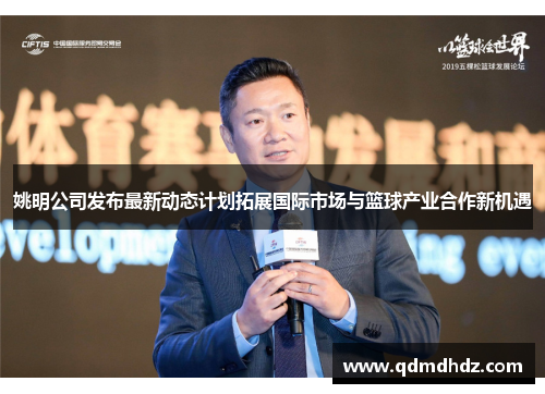 姚明公司发布最新动态计划拓展国际市场与篮球产业合作新机遇