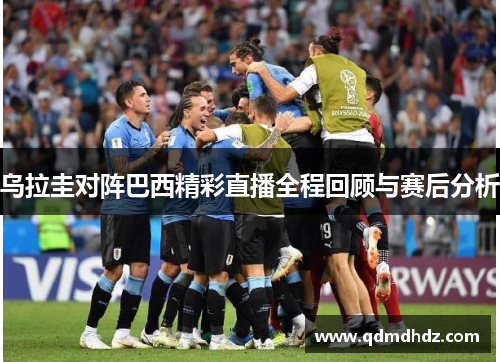 乌拉圭对阵巴西精彩直播全程回顾与赛后分析