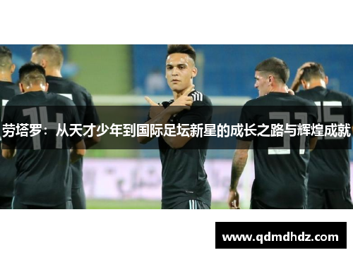 劳塔罗：从天才少年到国际足坛新星的成长之路与辉煌成就