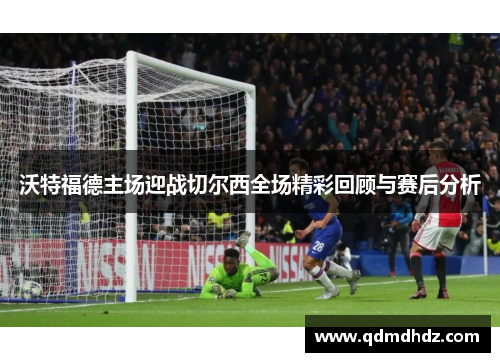 沃特福德主场迎战切尔西全场精彩回顾与赛后分析