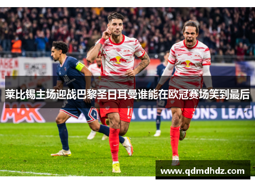 莱比锡主场迎战巴黎圣日耳曼谁能在欧冠赛场笑到最后